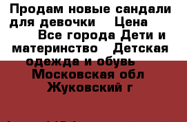 Продам новые сандали для девочки  › Цена ­ 3 500 - Все города Дети и материнство » Детская одежда и обувь   . Московская обл.,Жуковский г.